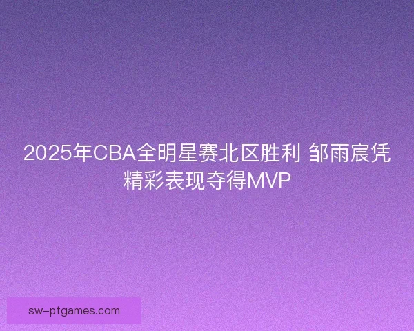 2025年CBA全明星赛北区胜利 邹雨宸凭精彩表现夺得MVP