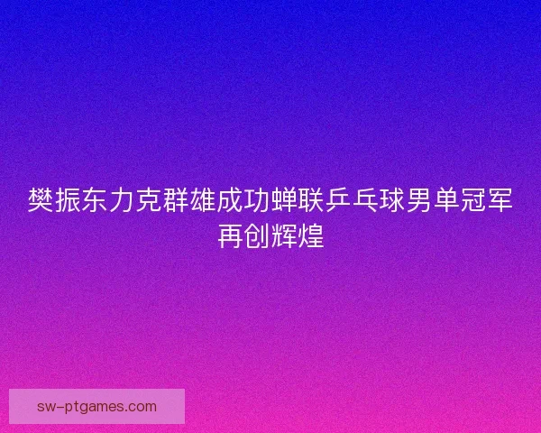 樊振东力克群雄成功蝉联乒乓球男单冠军再创辉煌