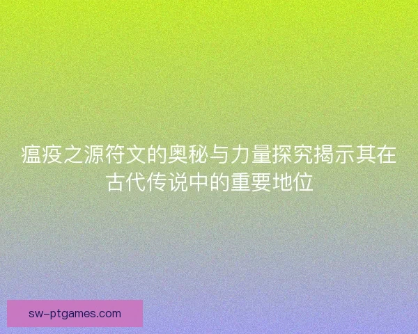 瘟疫之源符文的奥秘与力量探究揭示其在古代传说中的重要地位