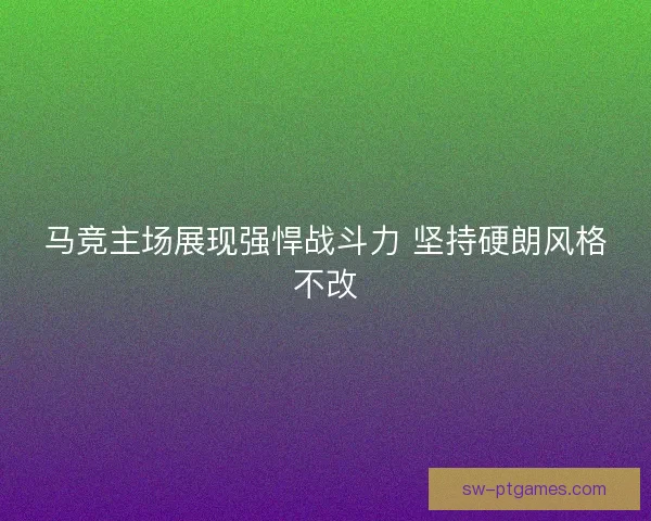 马竞主场展现强悍战斗力 坚持硬朗风格不改